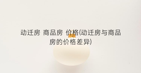 动迁房 商品房 价格(动迁房与商品房的价格差异)